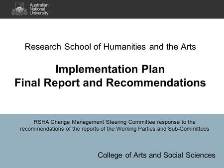 Research School of Humanities and the Arts Implementation Plan Final Report and Recommendations College of Arts and Social Sciences RSHA Change Management.