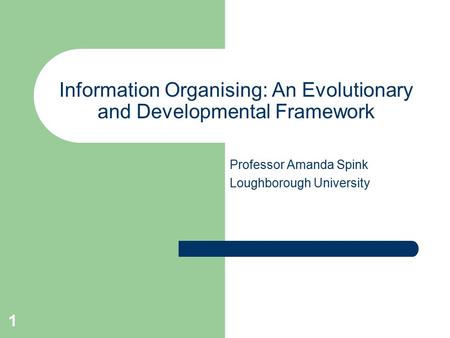 1 Information Organising: An Evolutionary and Developmental Framework Professor Amanda Spink Loughborough University.