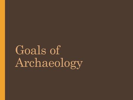 Goals of Archaeology. Archaeology: Important Terms Focuses on ___________ _____________________ ____________________ Sites:  Precise __________.