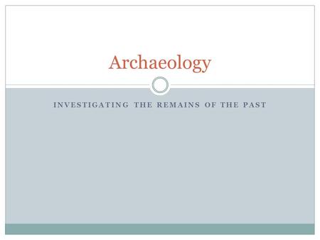 INVESTIGATING THE REMAINS OF THE PAST Archaeology.