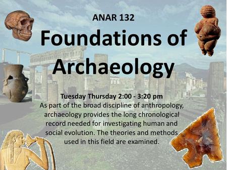 ANAR 132 Foundations of Archaeology Tuesday Thursday 2:00 - 3:20 pm As part of the broad discipline of anthropology, archaeology provides the long chronological.