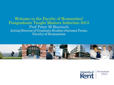 Welcome to the Faculty of Humanities! Postgraduate Taught Masters Induction 2013 Prof Peter M Boenisch Acting Director of Graduate Studies (Autumn Term),
