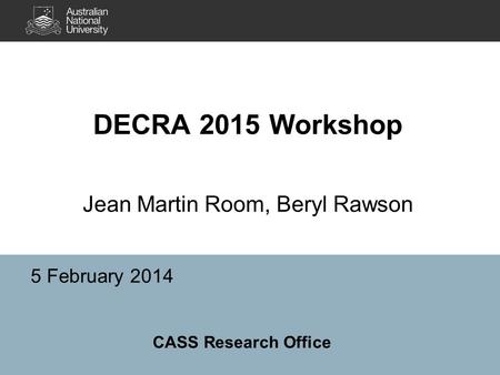 DECRA 2015 Workshop Jean Martin Room, Beryl Rawson 5 February 2014 CASS Research Office.