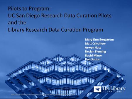 Pilots to Program: UC San Diego Research Data Curation Pilots and the Library Research Data Curation Program Mary Linn Bergstrom Matt Critchlow Arwen Hutt.