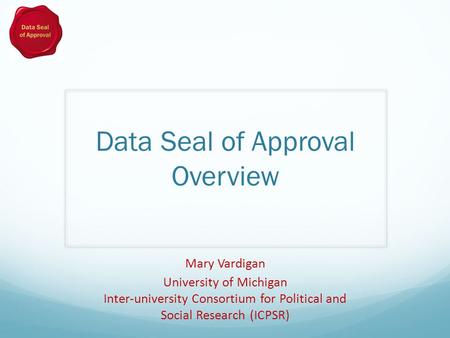 Data Seal of Approval Overview Mary Vardigan University of Michigan Inter-university Consortium for Political and Social Research (ICPSR)
