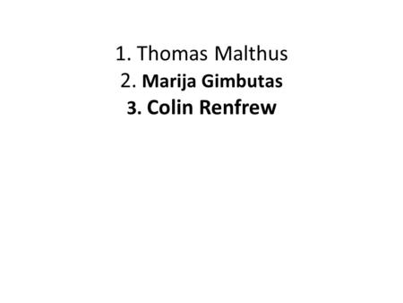 1. Thomas Malthus 2. Marija Gimbutas 3. Colin Renfrew.