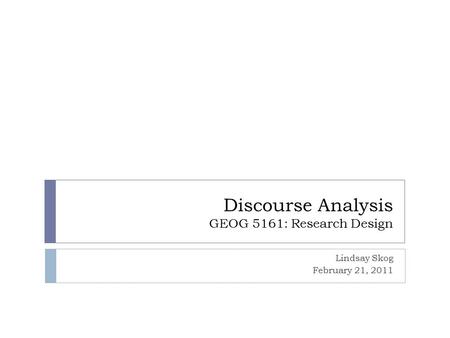 Discourse Analysis GEOG 5161: Research Design Lindsay Skog February 21, 2011.