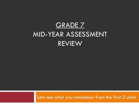 GRADE 7 MID-YEAR ASSESSMENT REVIEW Lets see what you remember from the first 3 units!