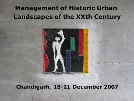 Management of Historic Urban Landscapes of the XXth Century Chandigarh, 18-21 December 2007.