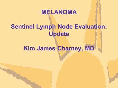 MELANOMA Sentinel Lymph Node Evaluation: Update Kim James Charney, MD