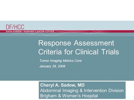 Response Assessment Criteria for Clinical Trials Tumor Imaging Metrics Core January 29, 2008 Cheryl A. Sadow, MD Abdominal Imaging & Intervention Division.