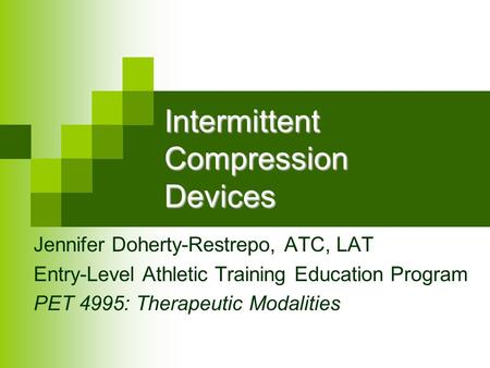 Intermittent Compression Devices Jennifer Doherty-Restrepo, ATC, LAT Entry-Level Athletic Training Education Program PET 4995: Therapeutic Modalities.