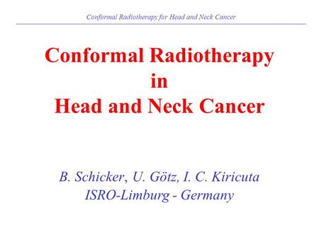 Conformal Radiotherapy for Head and Neck Cancer Conformal Radiotherapy in Head and Neck Cancer B. Schicker, U. Götz, I. C. Kiricuta ISRO-Limburg - Germany.