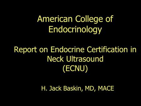 American College of Endocrinology Report on Endocrine Certification in Neck Ultrasound (ECNU) H. Jack Baskin, MD, MACE.