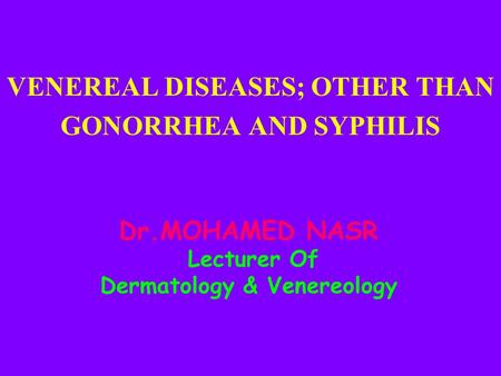 Dr.MOHAMED NASR Lecturer Of Dermatology & Venereology VENEREAL DISEASES; OTHER THAN GONORRHEA AND SYPHILIS.
