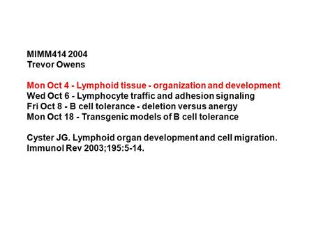MIMM414 2004 Trevor Owens Mon Oct 4 - Lymphoid tissue - organization and development Wed Oct 6 - Lymphocyte traffic and adhesion signaling Fri Oct 8 -