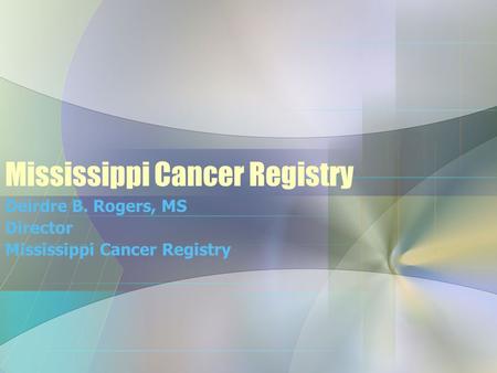 Mississippi Cancer Registry Deirdre B. Rogers, MS Director Mississippi Cancer Registry.