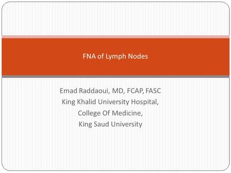Emad Raddaoui, MD, FCAP, FASC King Khalid University Hospital, College Of Medicine, King Saud University FNA of Lymph Nodes.
