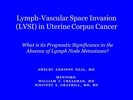 SHELBY ADDISON NEAL, MD MENTORS: WILLIAM T. CREASMAN, MD WHITNEY S. GRAYBILL, MD, MS Lymph-Vascular Space Invasion (LVSI) in Uterine Corpus Cancer What.