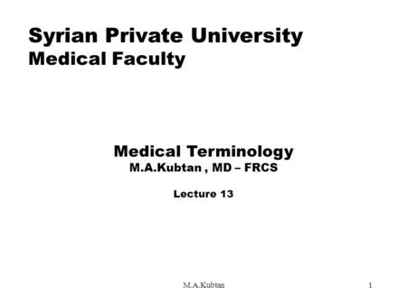 M.A.Kubtan1 Syrian Private University Medical Faculty Medical Terminology M.A.Kubtan, MD – FRCS Lecture 13.
