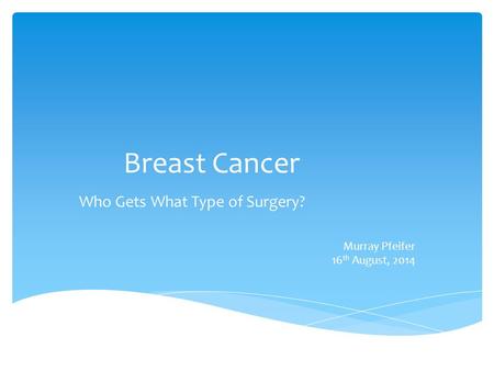 Breast Cancer Who Gets What Type of Surgery? Murray Pfeifer 16 th August, 2014.