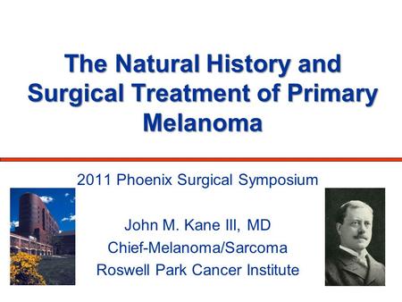 The Natural History and Surgical Treatment of Primary Melanoma 2011 Phoenix Surgical Symposium John M. Kane III, MD Chief-Melanoma/Sarcoma Roswell Park.