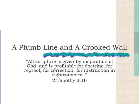 A Plumb Line and A Crooked Wall “All scripture is given by inspiration of God, and is profitable for doctrine, for reproof, for correction, for instruction.