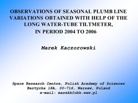 OBSERVATIONS OF SEASONAL PLUMB LINE VARIATIONS OBTAINED WITH HELP OF THE LONG WATER-TUBE TILTMETER, IN PERIOD 2004 TO 2006 Marek Kaczorowski Space Research.