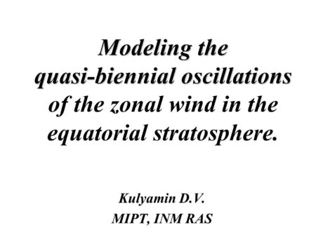 Modeling the quasi-biennial oscillations Modeling the quasi-biennial oscillations of the zonal wind in the equatorial stratosphere. Kulyamin D.V. MIPT,