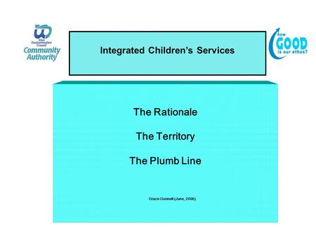 Integrated Children’s Services The Rationale The Territory The Plumb Line Grace Gunnell (June, 2005)