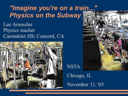 Imagine you're on a train... Physics on the Subway Lee Amosslee Physics teacher Carondelet HS; Concord, CA NSTA Chicago, IL November 11, '05.