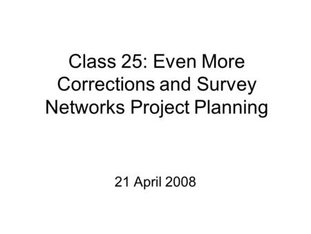 Class 25: Even More Corrections and Survey Networks Project Planning 21 April 2008.