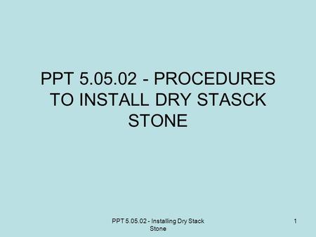 PPT 5.05.02 - Installing Dry Stack Stone 1 PPT 5.05.02 - PROCEDURES TO INSTALL DRY STASCK STONE.