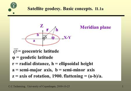 Satellite geodesy. Basic concepts. I1.1a = geocentric latitude φ = geodetic latitude r = radial distance, h = ellipsoidal height a = semi-major axis, b.