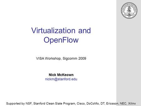 Virtualization and OpenFlow Nick McKeown Nick McKeown VISA Workshop, Sigcomm 2009 Supported by NSF, Stanford Clean.