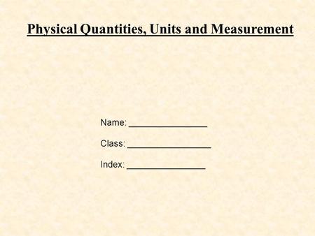 Physical Quantities, Units and Measurement Name: ________________ Class: _________________ Index: ________________.