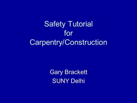 Safety Tutorial for Carpentry/Construction Gary Brackett SUNY Delhi.