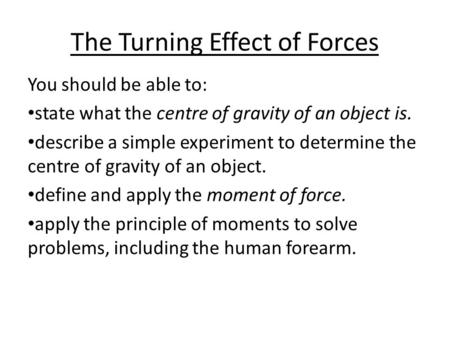 The Turning Effect of Forces You should be able to: state what the centre of gravity of an object is. describe a simple experiment to determine the centre.