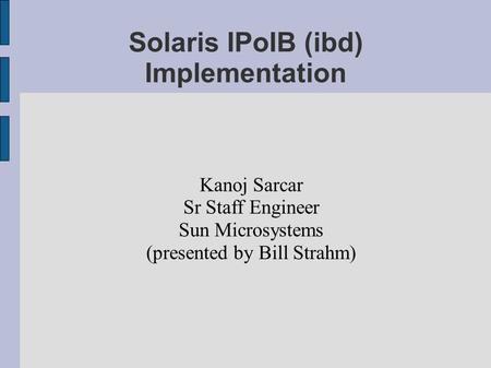 Solaris IPoIB (ibd) Implementation Kanoj Sarcar Sr Staff Engineer Sun Microsystems (presented by Bill Strahm)