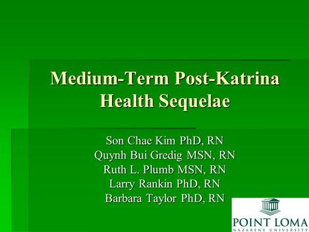 Medium-Term Post-Katrina Health Sequelae Son Chae Kim PhD, RN Quynh Bui Gredig MSN, RN Ruth L. Plumb MSN, RN Larry Rankin PhD, RN Barbara Taylor PhD, RN.