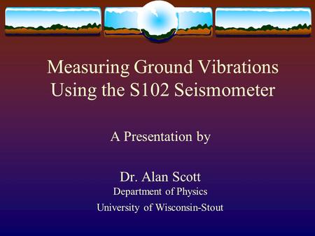 Measuring Ground Vibrations Using the S102 Seismometer A Presentation by Dr. Alan Scott Department of Physics University of Wisconsin-Stout.