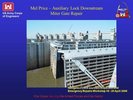 One Corps Serving the Armed Forces and the Nation Navigation Lock and Dam Inspection and Emergency Repairs Workshop 18 - 20 April 2006 Mel Price – Auxiliary.
