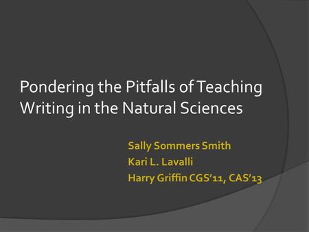 Pondering the Pitfalls of Teaching Writing in the Natural Sciences Sally Sommers Smith Kari L. Lavalli Harry Griffin CGS’11, CAS’13.