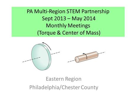 PA Multi-Region STEM Partnership Sept 2013 – May 2014 Monthly Meetings (Torque & Center of Mass) Eastern Region Philadelphia/Chester County.