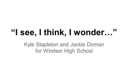 “I see, I think, I wonder…” Kyle Stapleton and Jackie Doman for Windsor High School.