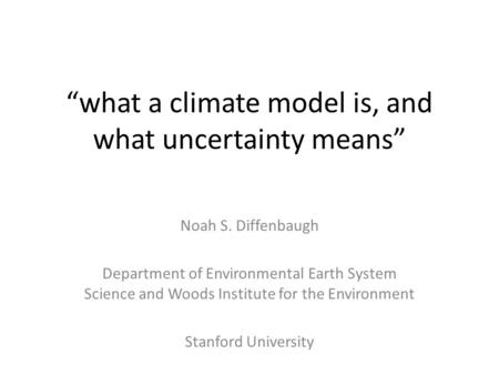 “what a climate model is, and what uncertainty means” Noah S. Diffenbaugh Department of Environmental Earth System Science and Woods Institute for the.