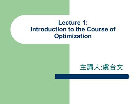 Lecture 1: Introduction to the Course of Optimization 主講人 : 虞台文.