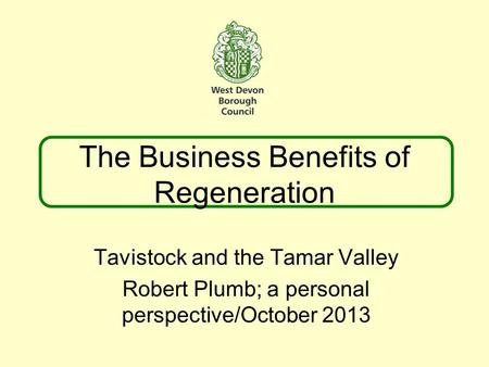 The Business Benefits of Regeneration Tavistock and the Tamar Valley Robert Plumb; a personal perspective/October 2013.