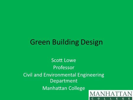 Green Building Design Scott Lowe Professor Civil and Environmental Engineering Department Manhattan College.