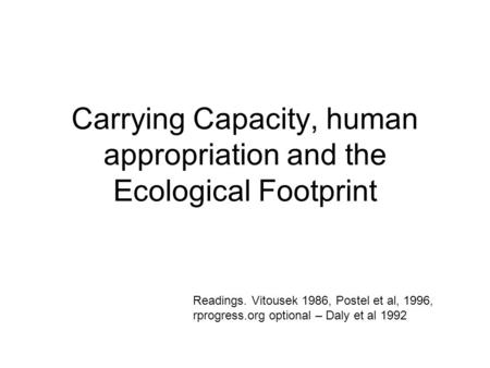 Carrying Capacity, human appropriation and the Ecological Footprint Readings. Vitousek 1986, Postel et al, 1996, rprogress.org optional – Daly et al 1992.